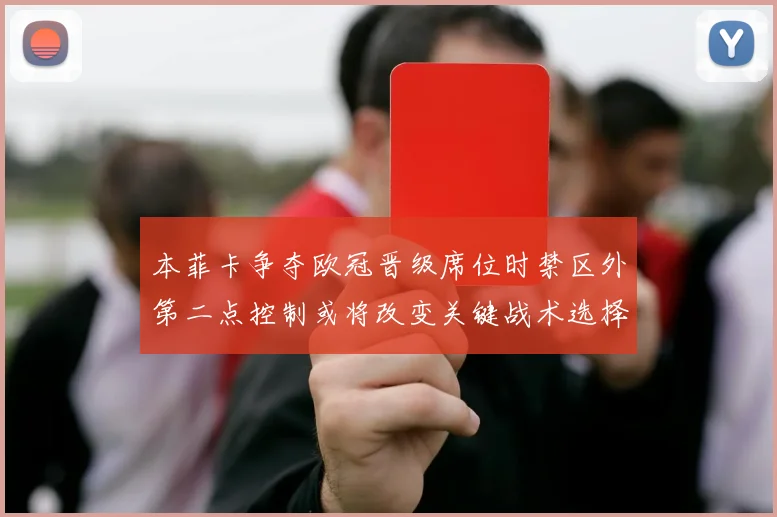 本菲卡争夺欧冠晋级席位时禁区外第二点控制或将改变关键战术选择