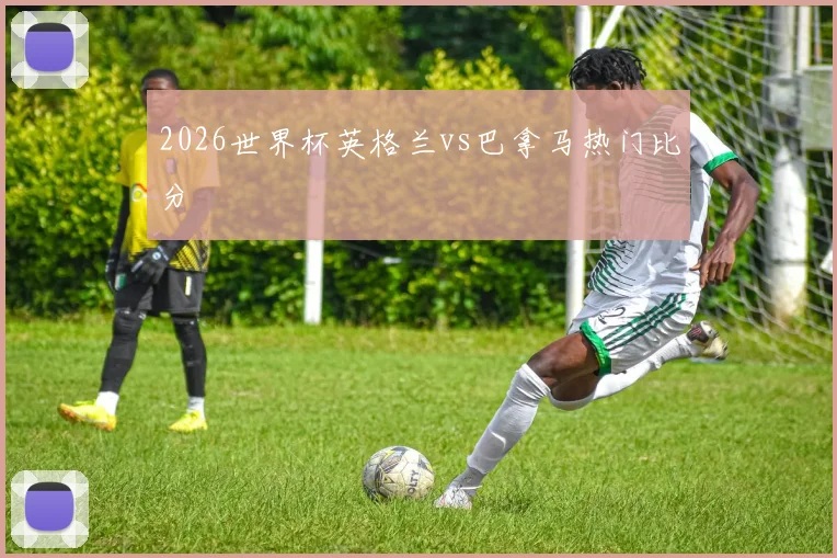 2026世界杯英格兰vs巴拿马热门比分