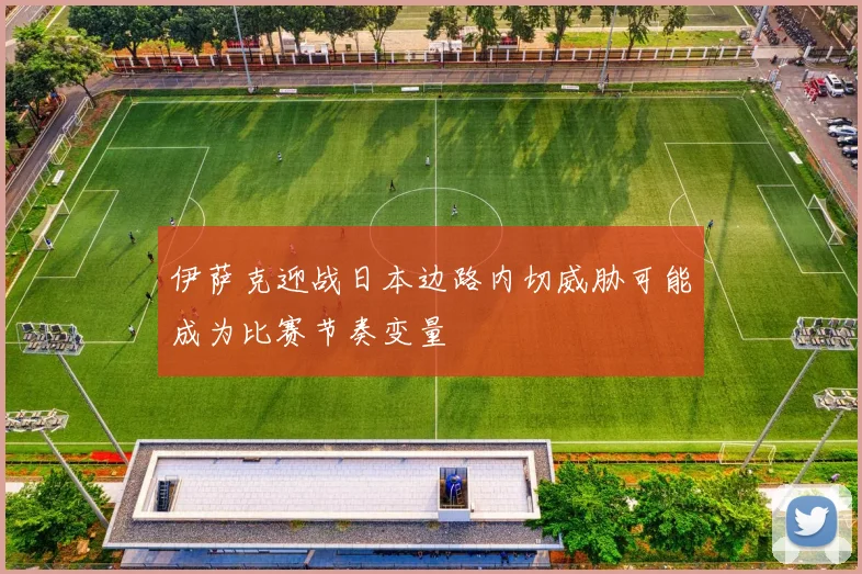 伊萨克迎战日本边路内切威胁可能成为比赛节奏变量