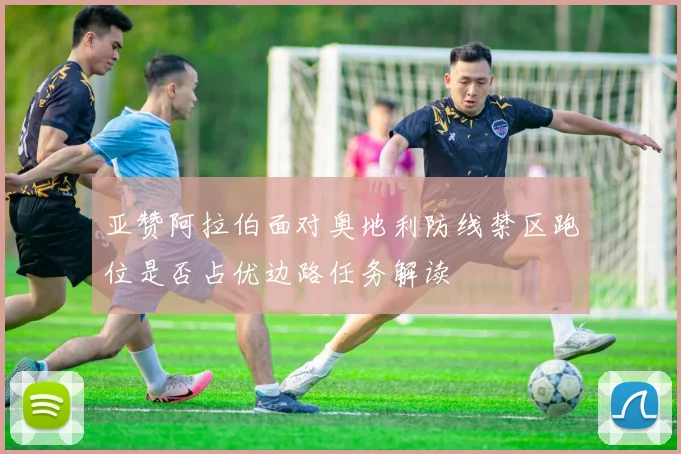 亚赞阿拉伯面对奥地利防线禁区跑位是否占优边路任务解读