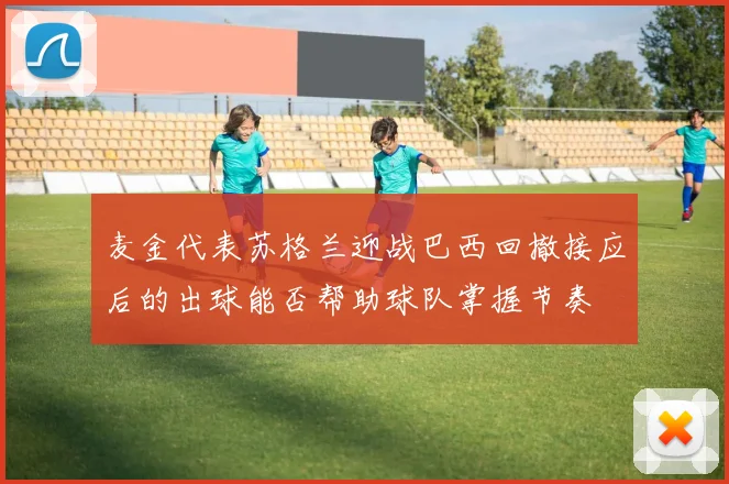 麦金代表苏格兰迎战巴西回撤接应后的出球能否帮助球队掌握节奏