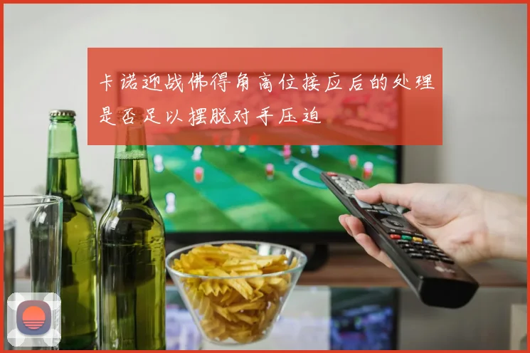 卡诺迎战佛得角高位接应后的处理是否足以摆脱对手压迫