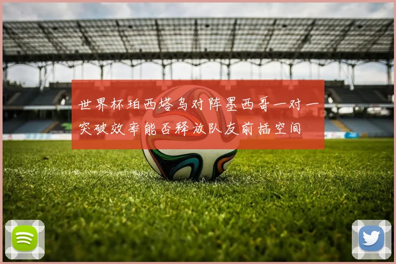 世界杯珀西塔乌对阵墨西哥一对一突破效率能否释放队友前插空间