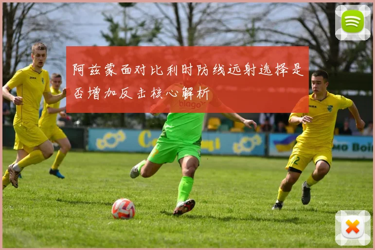 阿兹蒙面对比利时防线远射选择是否增加反击核心解析