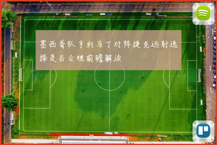 墨西哥队亨利马丁对阵捷克远射选择是否合理前瞻解读