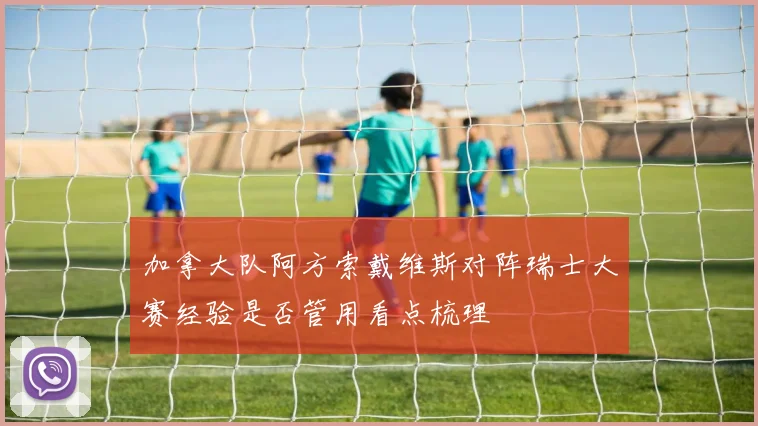 加拿大队阿方索戴维斯对阵瑞士大赛经验是否管用看点梳理