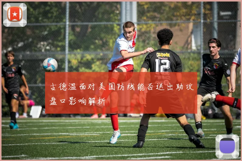 古德温面对美国防线能否送出助攻盘口影响解析