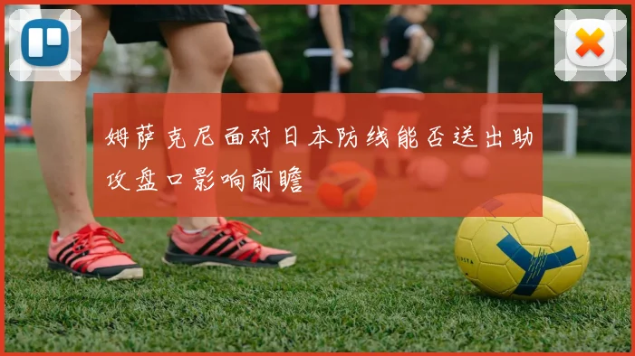 姆萨克尼面对日本防线能否送出助攻盘口影响前瞻
