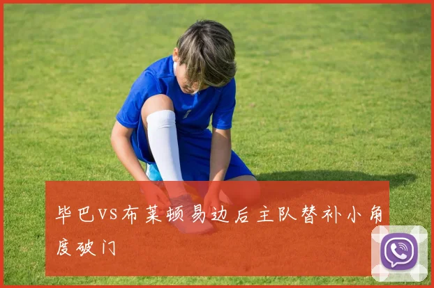 毕巴vs布莱顿易边后主队替补小角度破门
