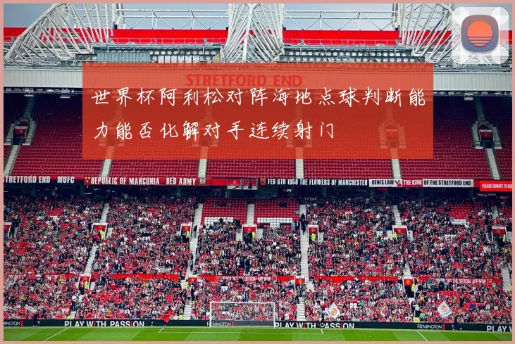 世界杯阿利松对阵海地点球判断能力能否化解对手连续射门