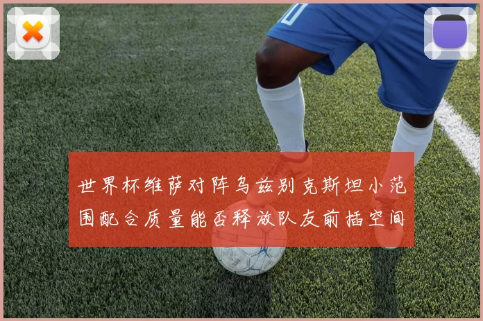 世界杯维萨对阵乌兹别克斯坦小范围配合质量能否释放队友前插空间
