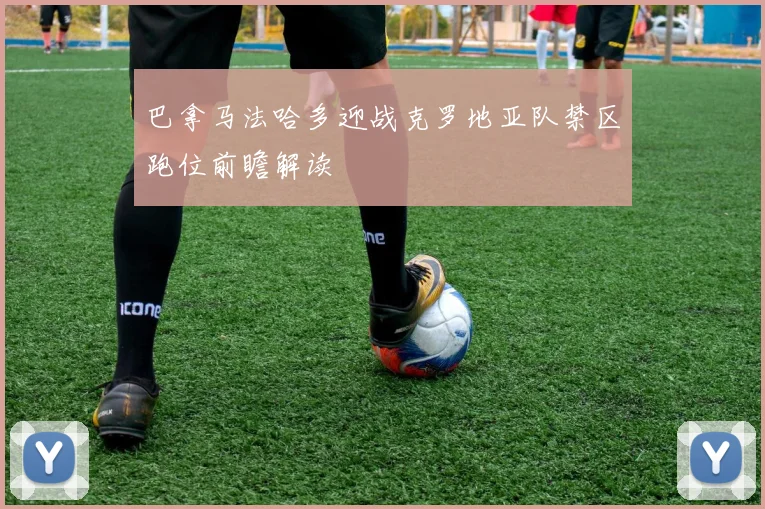 巴拿马法哈多迎战克罗地亚队禁区跑位前瞻解读