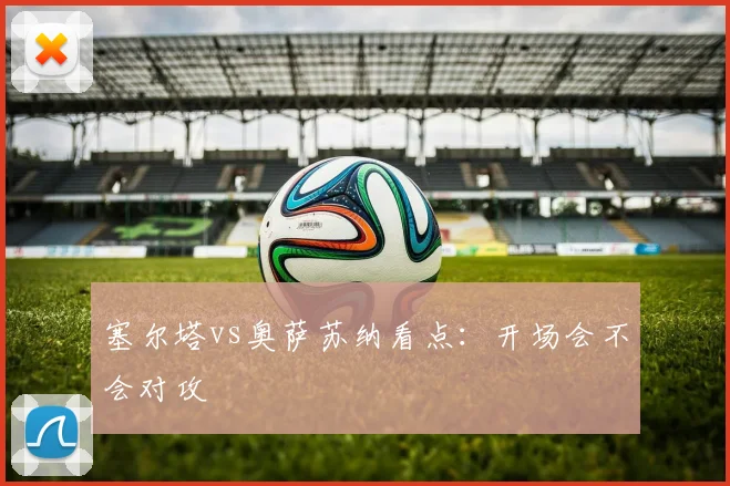 塞尔塔vs奥萨苏纳看点:开场会不会对攻