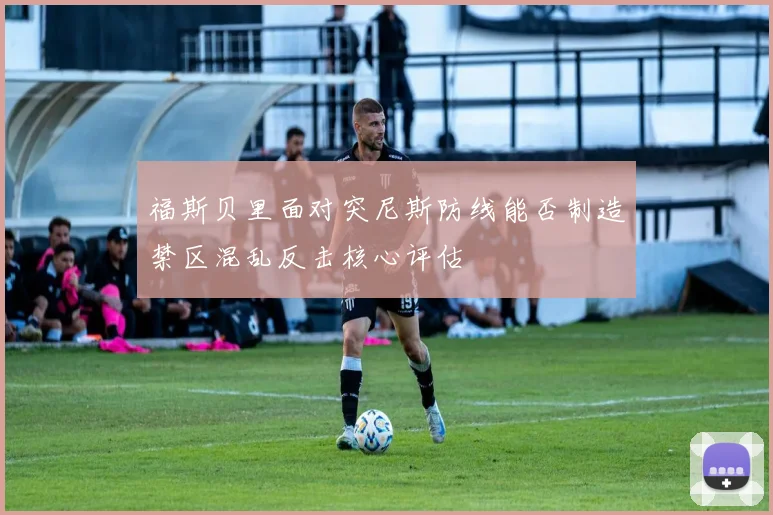 福斯贝里面对突尼斯防线能否制造禁区混乱反击核心评估