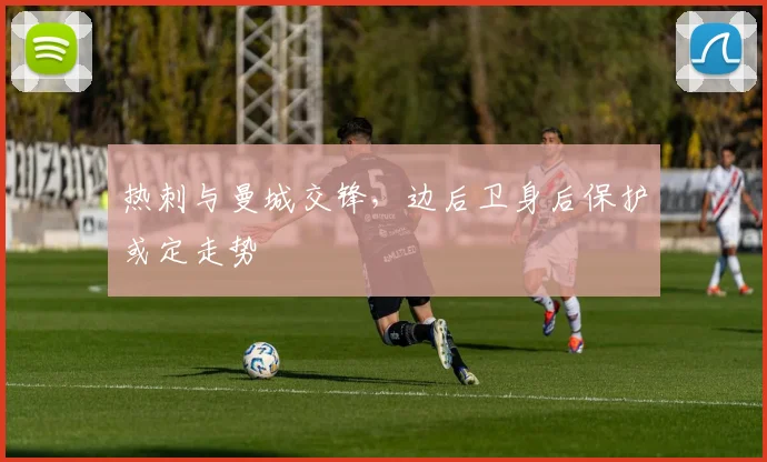 热刺与曼城交锋，边后卫身后保护或定走势