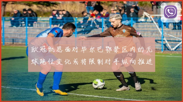 欧冠凯恩面对毕尔巴鄂禁区内的无球跑位变化或将限制对手纵向推进