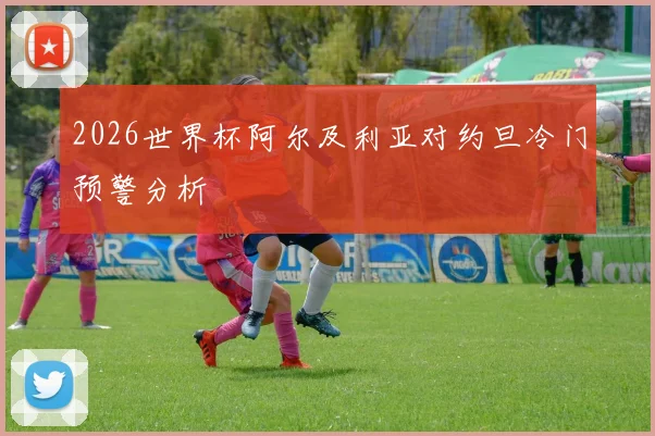 2026世界杯阿尔及利亚对约旦冷门预警分析