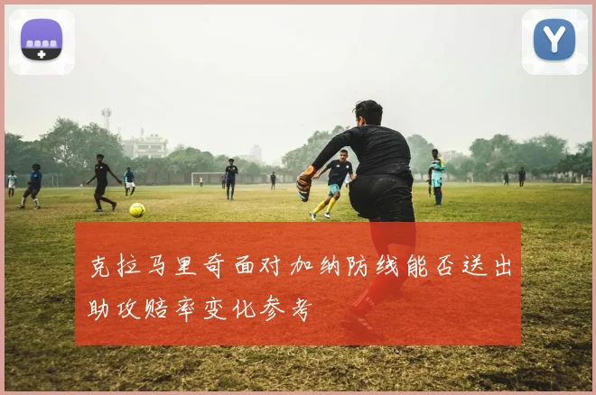 克拉马里奇面对加纳防线能否送出助攻赔率变化参考