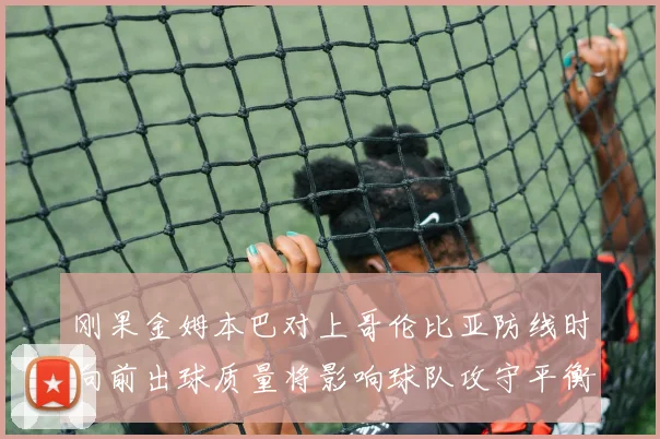 刚果金姆本巴对上哥伦比亚防线时向前出球质量将影响球队攻守平衡