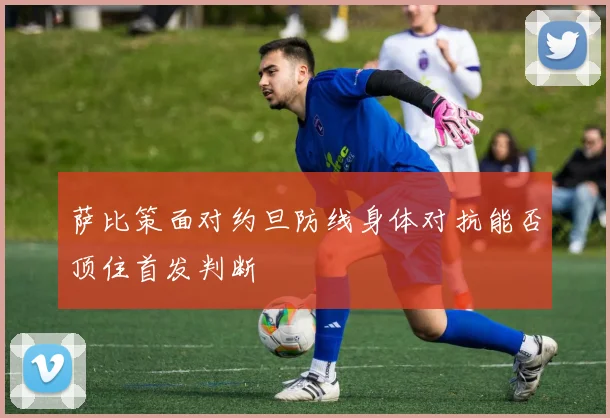 萨比策面对约旦防线身体对抗能否顶住首发判断