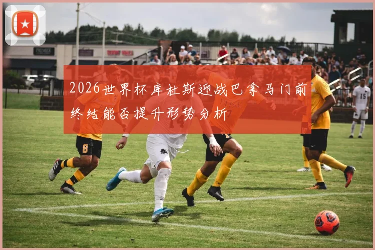 2026世界杯库杜斯迎战巴拿马门前终结能否提升形势分析
