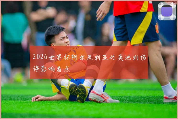 2026世界杯阿尔及利亚对奥地利伤停影响看点