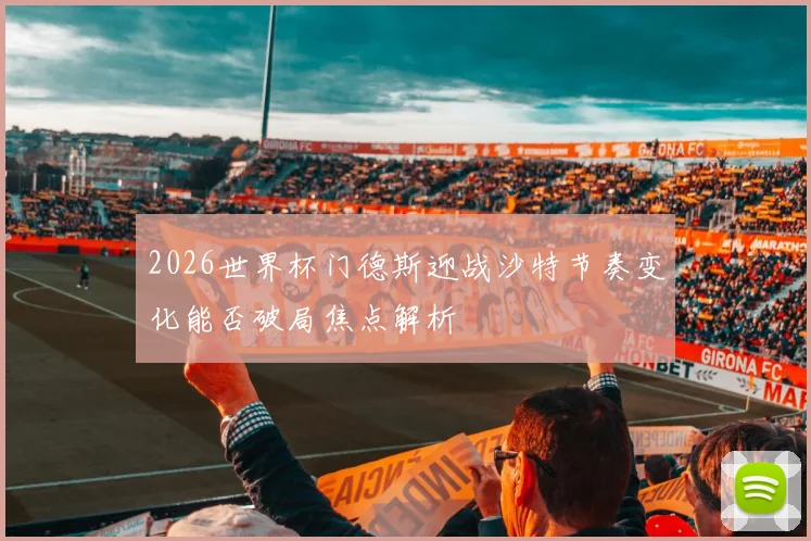 2026世界杯门德斯迎战沙特节奏变化能否破局焦点解析