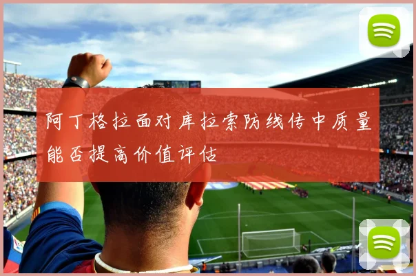 阿丁格拉面对库拉索防线传中质量能否提高价值评估