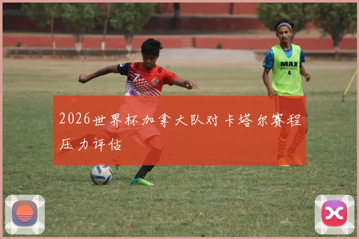 2026世界杯加拿大队对卡塔尔赛程压力评估