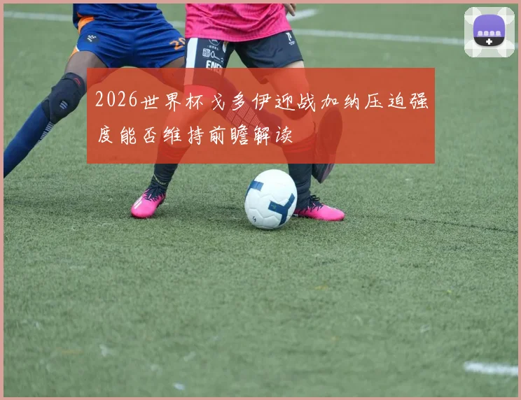 2026世界杯戈多伊迎战加纳压迫强度能否维持前瞻解读