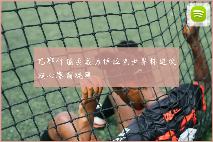 巴耶什能否成为伊拉克世界杯进攻核心赛前观察