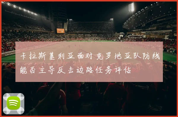 卡拉斯基利亚面对克罗地亚队防线能否主导反击边路任务评估