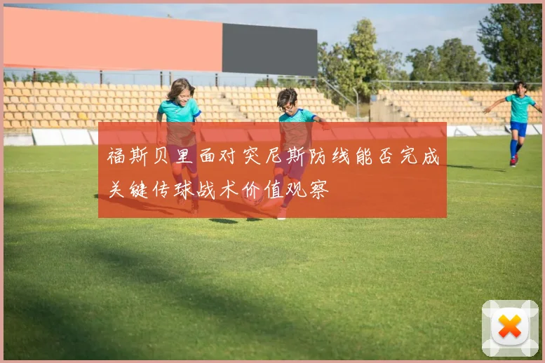 福斯贝里面对突尼斯防线能否完成关键传球战术价值观察