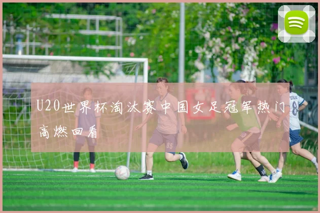 U20世界杯淘汰赛中国女足冠军热门高燃回看