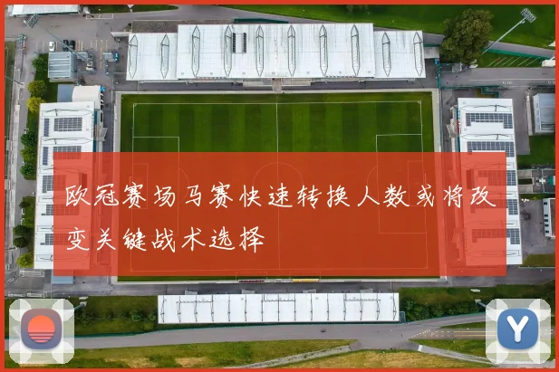 欧冠赛场马赛快速转换人数或将改变关键战术选择