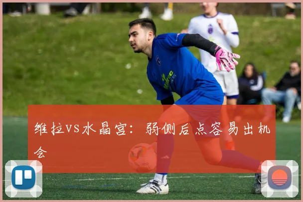 维拉vs水晶宫:弱侧后点容易出机会