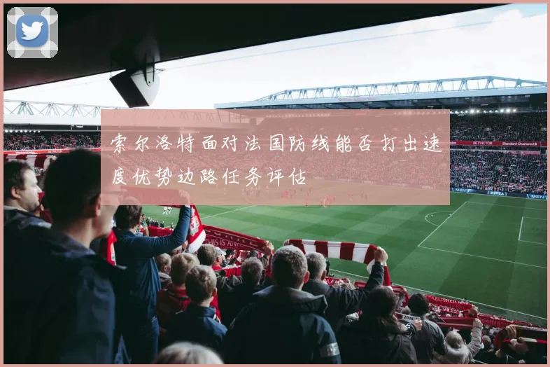 索尔洛特面对法国防线能否打出速度优势边路任务评估