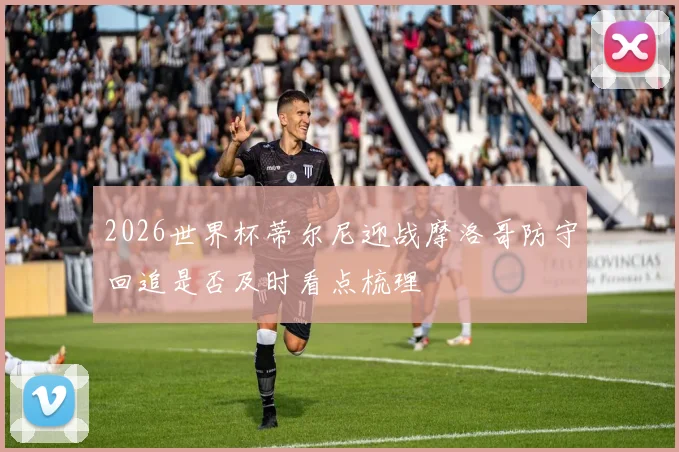 2026世界杯蒂尔尼迎战摩洛哥防守回追是否及时看点梳理