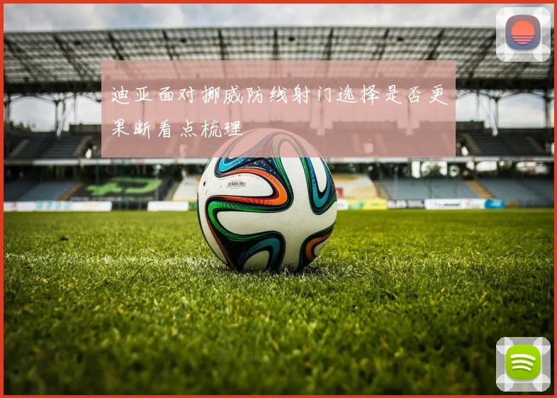迪亚面对挪威防线射门选择是否更果断看点梳理
