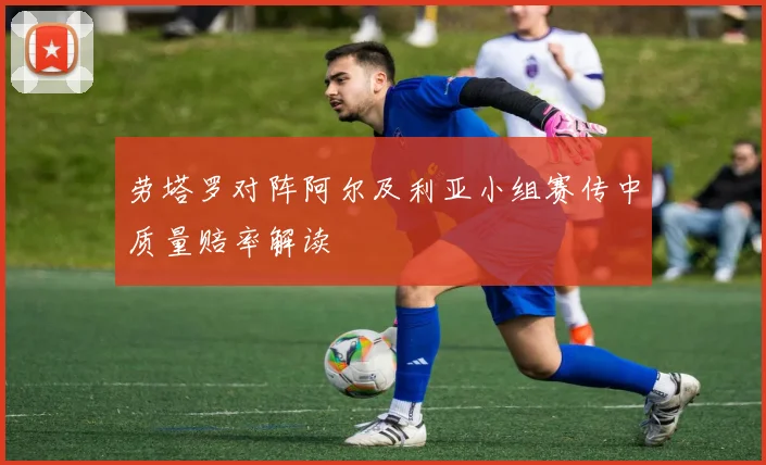劳塔罗对阵阿尔及利亚小组赛传中质量赔率解读