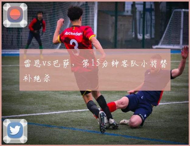 雷恩vs巴萨,第15分钟客队小将替补绝杀