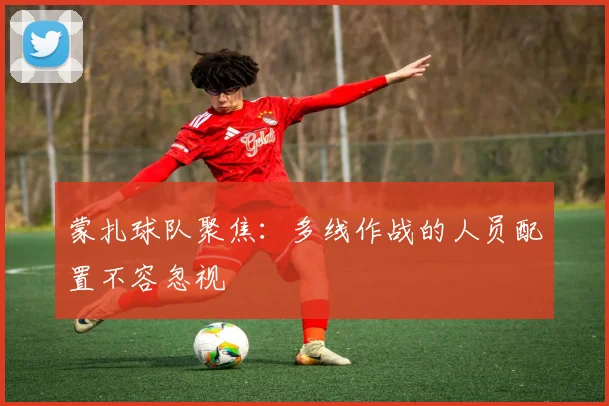 蒙扎球队聚焦：多线作战的人员配置不容忽视